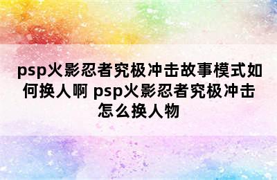 psp火影忍者究极冲击故事模式如何换人啊 psp火影忍者究极冲击怎么换人物